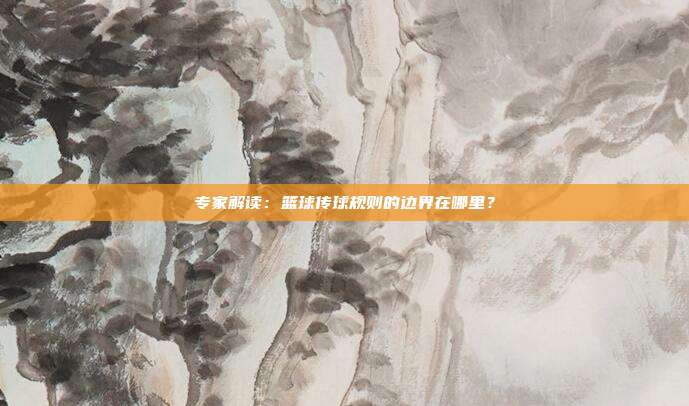 专家解读：篮球传球规则的边界在哪里？